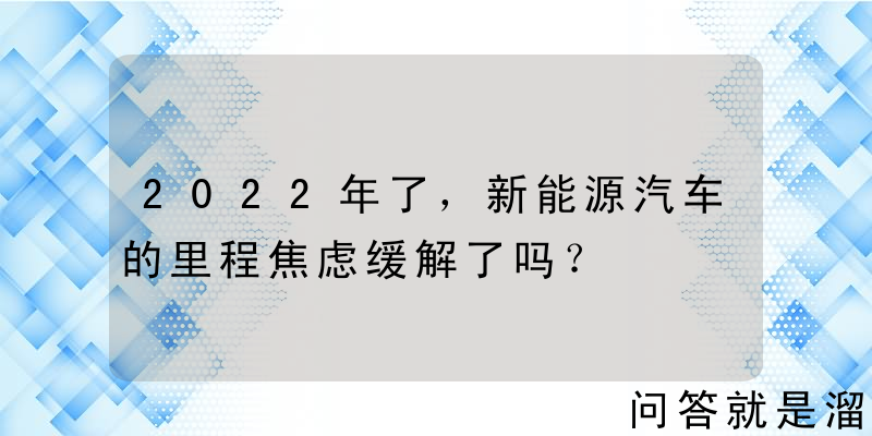 2022年了，新能源汽车的里程焦虑缓解了吗？