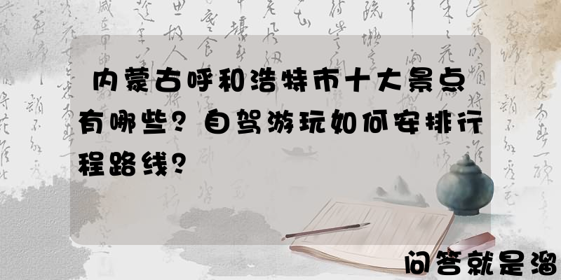 内蒙古呼和浩特市十大景点有哪些？自驾游玩如何安排行程路线？