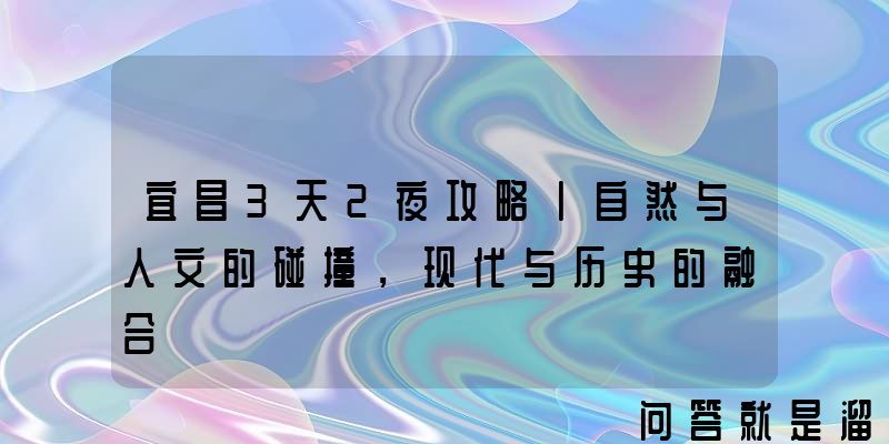 宜昌3天2夜攻略丨自然与人文的碰撞，现代与历史的融合