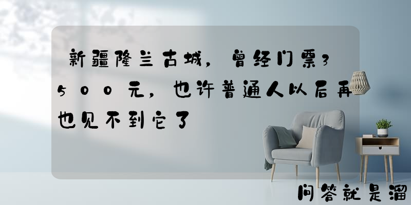 新疆楼兰古城，曾经门票3500元，也许普通人以后再也见不到它了