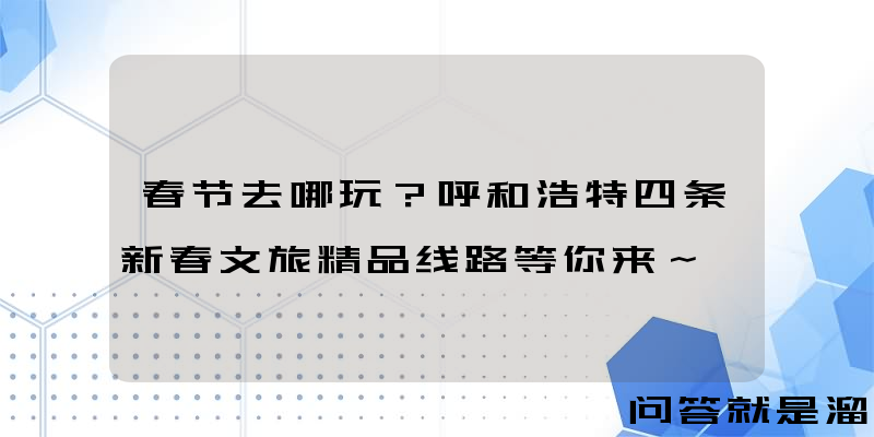 春节去哪玩？呼和浩特四条新春文旅精品线路等你来～