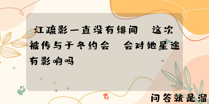 江疏影一直没有绯闻，这次被传与于冬约会，会对她星途有影响吗？