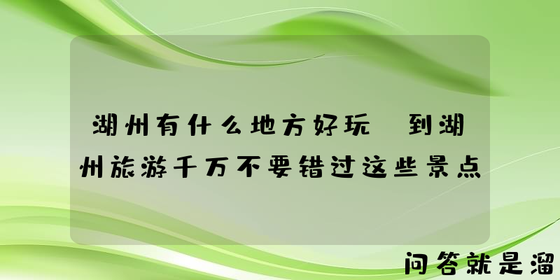 湖州有什么地方好玩？到湖州旅游千万不要错过这些景点