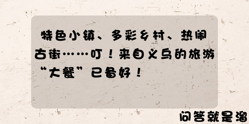 特色小镇、多彩乡村、热闹古街……叮！来自义乌的旅游“大餐”已备好！