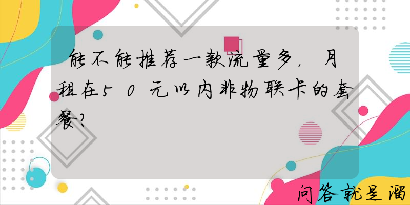 能不能推荐一款流量多，月租在50元以内非物联卡的套餐？