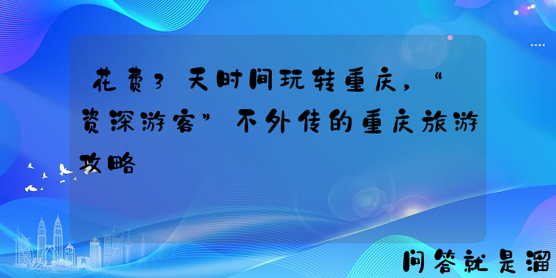 花费3天时间玩转重庆，“资深游客”不外传的重庆旅游攻略