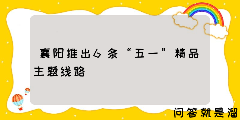 襄阳推出6条“五一”精品主题线路